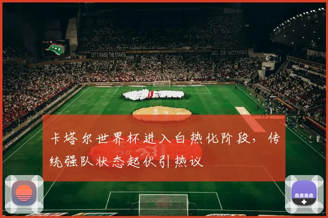 卡塔尔世界杯进入白热化阶段，传统强队状态起伏引热议