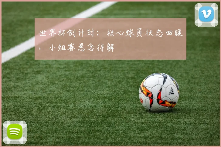 世界杯倒计时：核心球员状态回暖，小组赛悬念待解