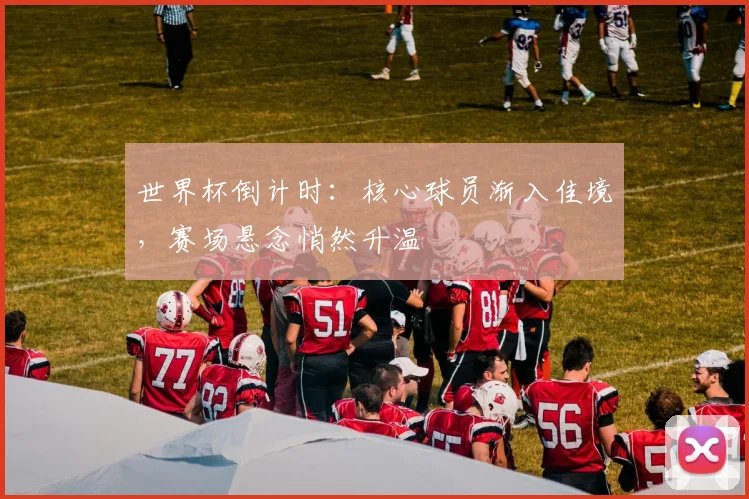 世界杯倒计时：核心球员渐入佳境，赛场悬念悄然升温