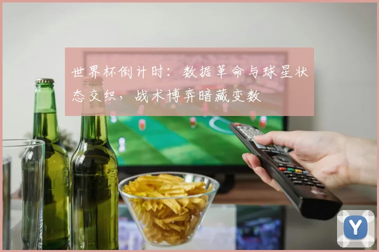 世界杯倒计时：数据革命与球星状态交织，战术博弈暗藏变数