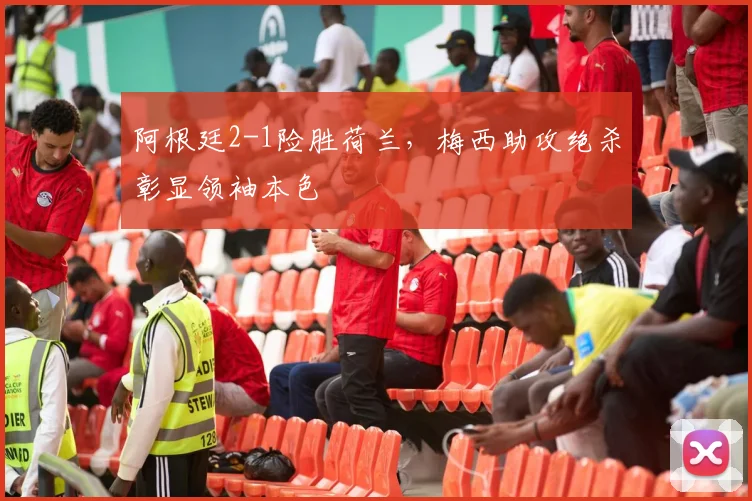 阿根廷2-1险胜荷兰，梅西助攻绝杀彰显领袖本色